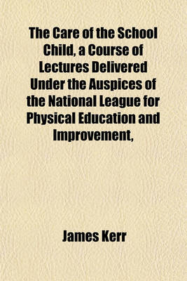 Book cover for The Care of the School Child, a Course of Lectures Delivered Under the Auspices of the National League for Physical Education and Improvement,