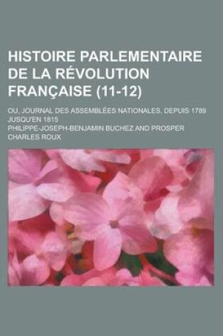 Cover of Histoire Parlementaire de La R Volution Fran Aise (11-12); Ou, Journal Des Assembl Es Nationales, Depuis 1789 Jusqu'en 1815