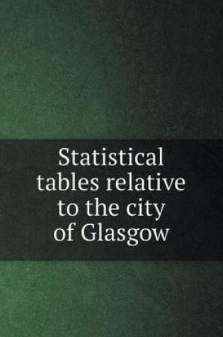 Cover of Statistical tables relative to the city of Glasgow