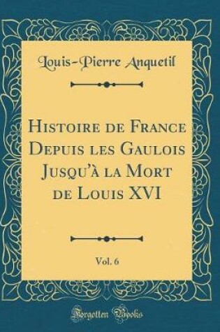 Cover of Histoire de France Depuis Les Gaulois Jusqu'à La Mort de Louis XVI, Vol. 6 (Classic Reprint)