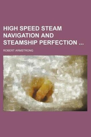 Cover of High Speed Steam Navigation and Steamship Perfection