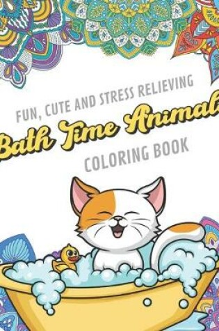 Cover of Fun Cute And Stress Relieving Bath Time Animals Coloring Book