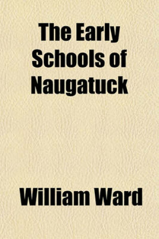 Cover of The Early Schools of Naugatuck; A Brief History of Our Schools, Teachers, Text Books, Etc., from 1730-1850