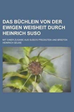Cover of Das Buchlein Von Der Ewigen Weisheit Durch Heinrich Suso; Mit Einer Zugabe Aus Suso's Predigten Und Briefen