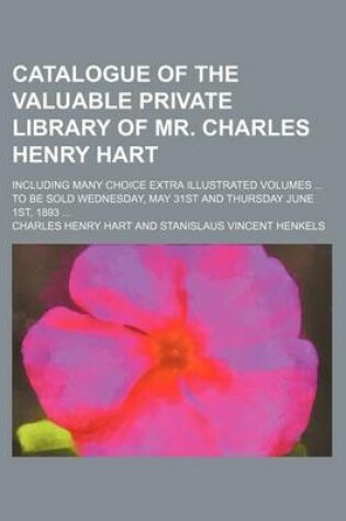 Cover of Catalogue of the Valuable Private Library of Mr. Charles Henry Hart; Including Many Choice Extra Illustrated Volumes to Be Sold Wednesday, May 31st and Thursday June 1st, 1893