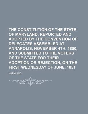 Book cover for The Constitution of the State of Maryland, Reported and Adopted by the Convention of Delegates Assembled at Annapolis, November 4th, 1850, and Submitted to the Voters of the State for Their Adoption or Rejection, on the First Wednesday of