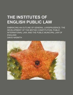 Book cover for The Institutes of English Public Law; Embracing an Outline of General Jurisprudence the Development of the British Constitution Public International Law and the Public Municipal Law of England