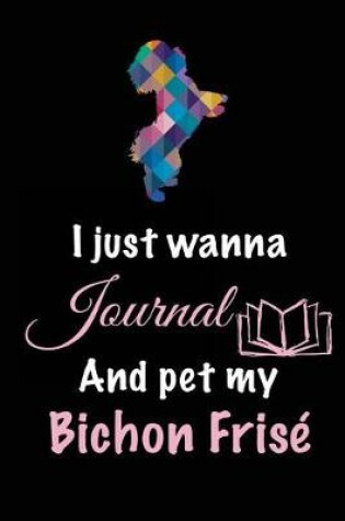 Cover of I Just Wanna Journal And Pet My Bichon Frise