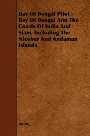 Cover of Bay Of Bengal Pilot - Bay Of Bengal And The Coasts Of India And Siam, Including The Nicobar And Andaman Islands