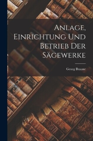 Cover of Anlage, Einrichtung Und Betrieb Der Sägewerke