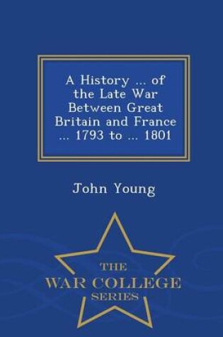 Cover of A History ... of the Late War Between Great Britain and France ... 1793 to ... 1801 - War College Series