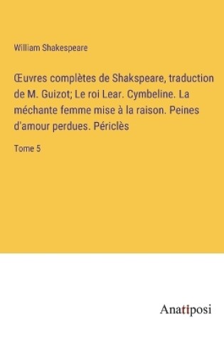 Cover of OEuvres complètes de Shakspeare, traduction de M. Guizot; Le roi Lear. Cymbeline. La méchante femme mise à la raison. Peines d'amour perdues. Périclès
