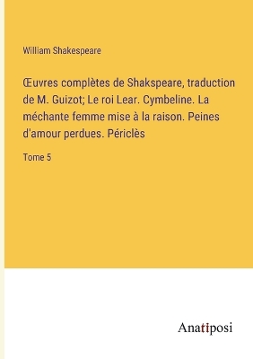 Book cover for OEuvres complètes de Shakspeare, traduction de M. Guizot; Le roi Lear. Cymbeline. La méchante femme mise à la raison. Peines d'amour perdues. Périclès