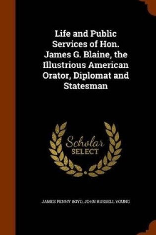 Cover of Life and Public Services of Hon. James G. Blaine, the Illustrious American Orator, Diplomat and Statesman