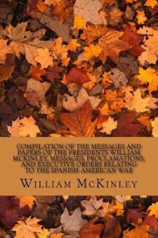 Cover of Compilation of the Messages and Papers of the Presidents William McKinley, Messages, Proclamations, and Executive Orders Relating to the Spanish-American War