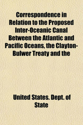 Cover of Correspondence in Relation to the Proposed Inter-Oceanic Canal Between the Atlantic and Pacific Oceans, the Clayton-Bulwer Treaty and the
