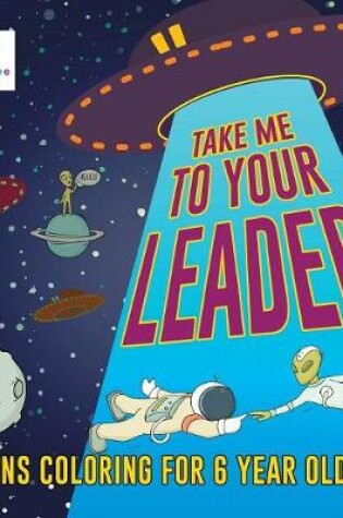 Cover of Take Me to Your Leader Aliens Coloring for 6 Year Old Boy