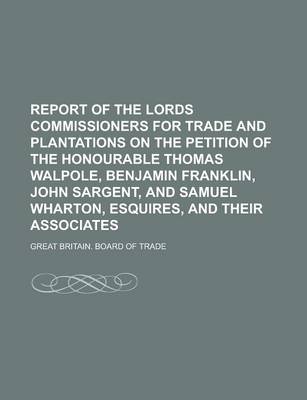 Book cover for Report of the Lords Commissioners for Trade and Plantations on the Petition of the Honourable Thomas Walpole, Benjamin Franklin, John Sargent, and Sam