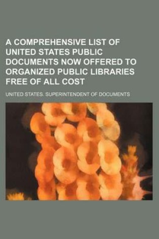 Cover of A Comprehensive List of United States Public Documents Now Offered to Organized Public Libraries Free of All Cost