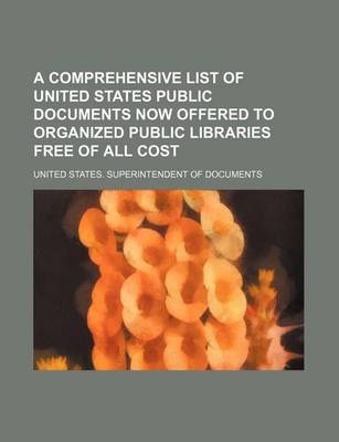 Book cover for A Comprehensive List of United States Public Documents Now Offered to Organized Public Libraries Free of All Cost