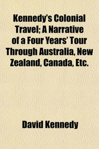 Cover of Kennedy's Colonial Travel; A Narrative of a Four Years' Tour Through Australia, New Zealand, Canada, Etc.