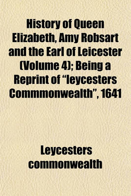 Book cover for History of Queen Elizabeth, Amy Robsart and the Earl of Leicester (Volume 4); Being a Reprint of Leycesters Commmonwealth, 1641