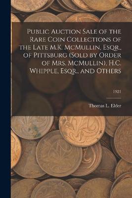 Book cover for Public Auction Sale of the Rare Coin Collections of the Late M.K. McMullin, Esqr., of Pittsburg (Sold by Order of Mrs. McMullin), H.C. Whipple, Esqr., and Others; 1921