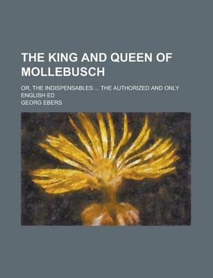 Book cover for The King and Queen of Mollebusch; Or, the Indispensables ... the Authorized and Only English Ed