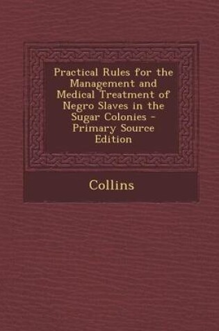 Cover of Practical Rules for the Management and Medical Treatment of Negro Slaves in the Sugar Colonies - Primary Source Edition