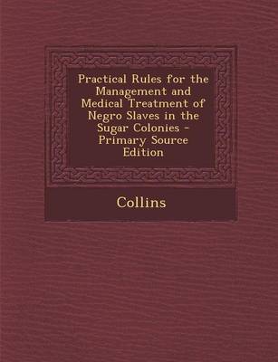Book cover for Practical Rules for the Management and Medical Treatment of Negro Slaves in the Sugar Colonies - Primary Source Edition