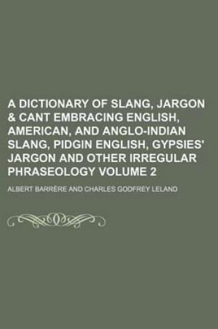 Cover of A Dictionary of Slang, Jargon & Cant Embracing English, American, and Anglo-Indian Slang, Pidgin English, Gypsies' Jargon and Other Irregular Phraseology Volume 2