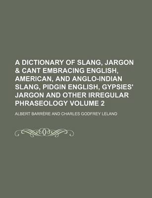 Book cover for A Dictionary of Slang, Jargon & Cant Embracing English, American, and Anglo-Indian Slang, Pidgin English, Gypsies' Jargon and Other Irregular Phraseology Volume 2