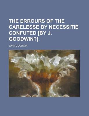 Book cover for The Errours of the Carelesse by Necessitie Confuted [By J. Goodwin?]