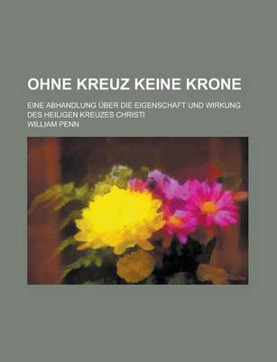 Book cover for Ohne Kreuz Keine Krone; Eine Abhandlung Uber Die Eigenschaft Und Wirkung Des Heiligen Kreuzes Christi