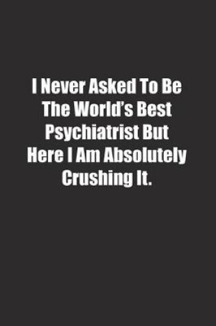 Cover of I Never Asked To Be The World's Best Psychiatrist But Here I Am Absolutely Crushing It.