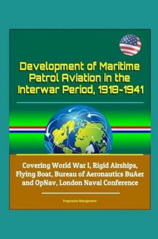 Cover of Development of Maritime Patrol Aviation in the Interwar Period, 1918-1941 - Covering World War I, Rigid Airships, Flying Boat, Bureau of Aeronautics BuAer and OpNav, London Naval Conference