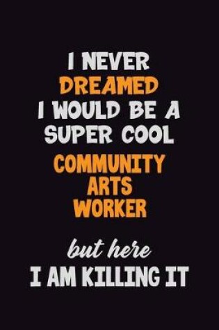 Cover of I Never Dreamed I would Be A Super Cool Community arts worker But Here I Am Killing It