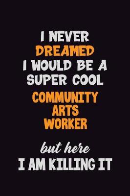 Book cover for I Never Dreamed I would Be A Super Cool Community arts worker But Here I Am Killing It