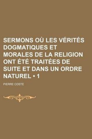 Cover of Sermons Ou Les Verites Dogmatiques Et Morales de La Religion Ont Ete Traitees de Suite Et Dans Un Ordre Naturel (1)
