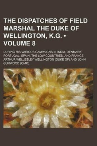 Cover of The Dispatches of Field Marshal the Duke of Wellington, K.G. (Volume 8); During His Various Campaigns in India, Denmark, Portugal, Spain, the Low Countries, and France