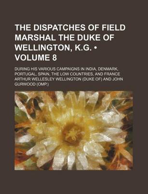 Book cover for The Dispatches of Field Marshal the Duke of Wellington, K.G. (Volume 8); During His Various Campaigns in India, Denmark, Portugal, Spain, the Low Countries, and France