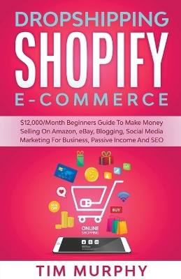 Book cover for Dropshipping Shopify E-commerce $12,000/Month Beginners Guide To Make Money Selling On Amazon, eBay, Blogging, Social Media Marketing For Business, Passive Income And SEO