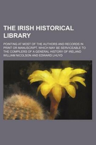 Cover of The Irish Historical Library; Pointing at Most of the Authors and Records in Print or Manuscript, Which May Be Serviceable to the Compilers of a General History of Ireland