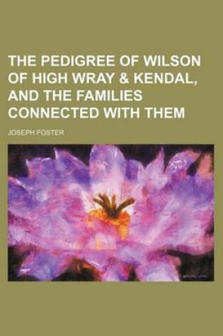Cover of The Pedigree of Wilson of High Wray & Kendal, and the Families Connected with Them