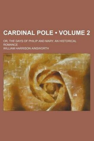 Cover of Cardinal Pole (Volume 2); Or, the Days of Philip and Mary. an Historical Romance