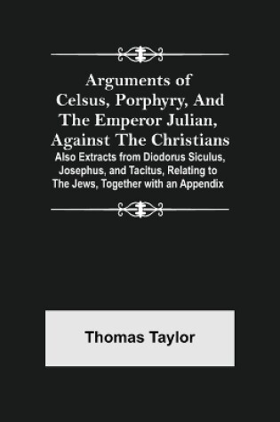 Cover of Arguments of Celsus, Porphyry, and the Emperor Julian, Against the Christians; Also Extracts from Diodorus Siculus, Josephus, and Tacitus, Relating to the Jews, Together with an Appendix