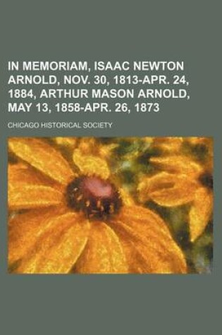 Cover of In Memoriam, Isaac Newton Arnold, Nov. 30, 1813-Apr. 24, 1884, Arthur Mason Arnold, May 13, 1858-Apr. 26, 1873