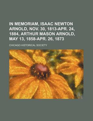 Book cover for In Memoriam, Isaac Newton Arnold, Nov. 30, 1813-Apr. 24, 1884, Arthur Mason Arnold, May 13, 1858-Apr. 26, 1873