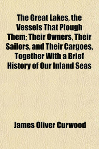 Cover of The Great Lakes, the Vessels That Plough Them; Their Owners, Their Sailors, and Their Cargoes, Together with a Brief History of Our Inland Seas