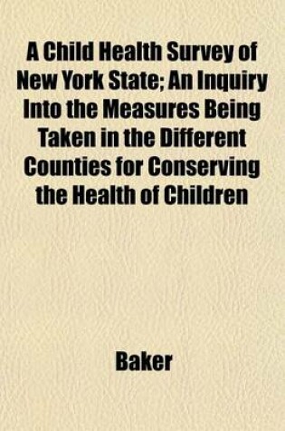 Cover of A Child Health Survey of New York State; An Inquiry Into the Measures Being Taken in the Different Counties for Conserving the Health of Children